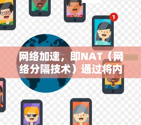 网络加速，即NAT（网络分隔技术）通过将内部网络分成多个分段，使不同设备连接起来，显著提升了网络性能和设备间通信效率。以下是对网络加速的详细分析