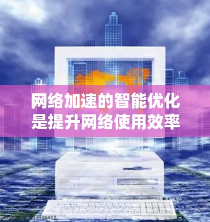网络加速的智能优化是提升网络使用效率的重要手段，涉及连接自动服务器、优化网页加载和下载速度等多个方面。以下是一个系统性的学习和应用指南