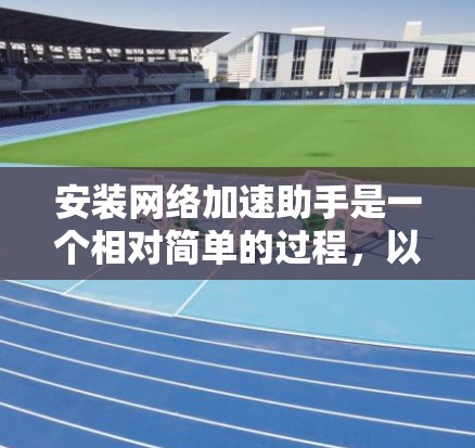 安装网络加速助手是一个相对简单的过程，以下是一步步的指南