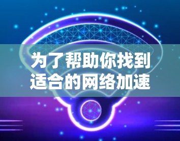 为了帮助你找到适合的网络加速助手工具，以下是一些推荐和它们的功能说明