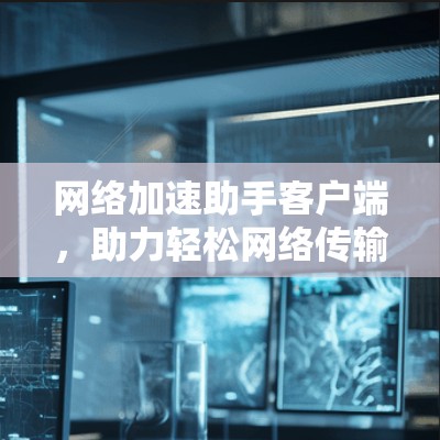 网络加速助手客户端，助力轻松网络传输
