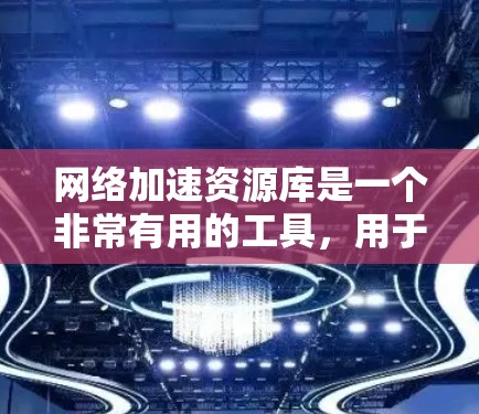 网络加速资源库是一个非常有用的工具，用于提升网络性能。它提供多种资源和工具，帮助用户优化网络连接，尤其是在连接多个网络设备或使用长途上网时