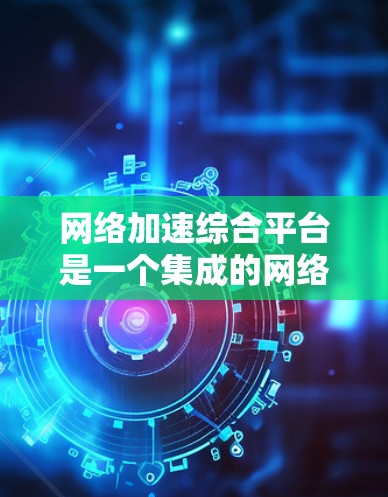 网络加速综合平台是一个集成的网络加速软件，旨在帮助用户更快地连接到需要的网络资源。以下是对该平台的详细介绍