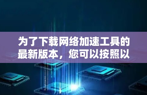 为了下载网络加速工具的最新版本，您可以按照以下步骤进行
