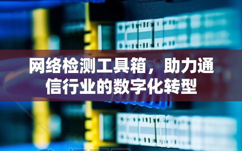 网络检测工具箱，助力通信行业的数字化转型