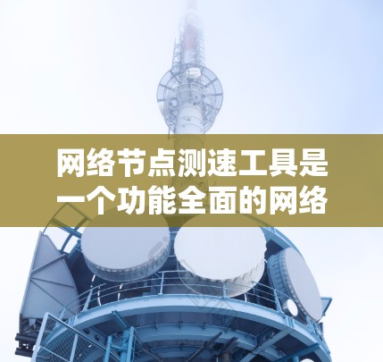 网络节点测速工具是一个功能全面的网络管理工具，旨在帮助用户监控和优化网络节点的性能。以下是对该工具的详细总结