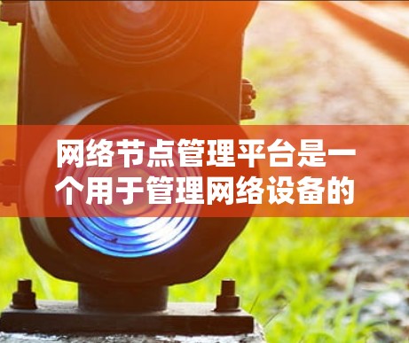 网络节点管理平台是一个用于管理网络设备的软件工具，广泛应用于服务器、路由器、交换机和防火墙等节点的监控、配置和安全维护。以下是该平台的详细总结