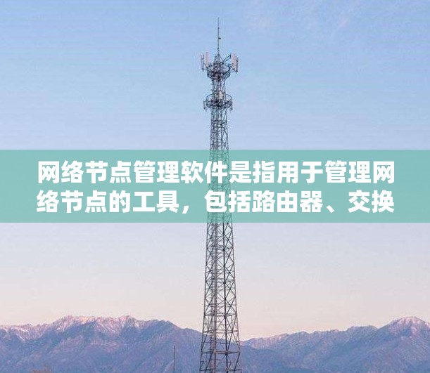 网络节点管理软件是指用于管理网络节点的工具，包括路由器、交换机、防火墙等设备。以下是一些常见的网络节点管理软件及其特点