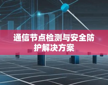 通信节点检测与安全防护解决方案