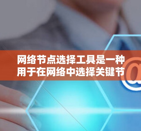 网络节点选择工具是一种用于在网络中选择关键节点的算法，帮助优化网络性能和管理网络结构。这些工具基于不同的算法和理论，如图论、概率和拓扑排序等，适用于不同的应用场景。以下是对这些工具的详细分析