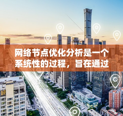 网络节点优化分析是一个系统性的过程，旨在通过调整和优化网络设备，提升网络性能并降低成本。以下是一个结构化和系统化的优化步骤指南
