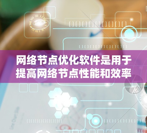网络节点优化软件是用于提高网络节点性能和效率的工具，涵盖了多种类型，旨在通过优化资源、监控状态和分析流量等手段提升网络整体性能。以下是对这些软件的系统分类和详细说明