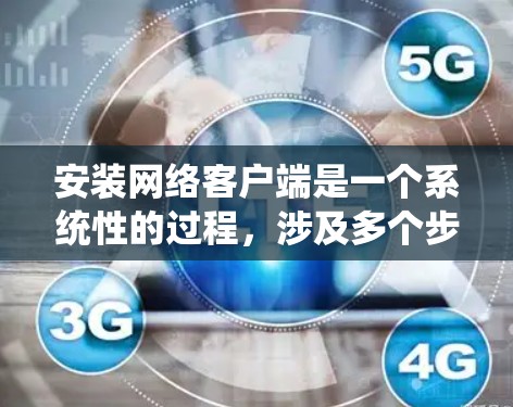 安装网络客户端是一个系统性的过程，涉及多个步骤和组件，以下是一个清晰的分步指南，帮助您顺利安装网络客户端