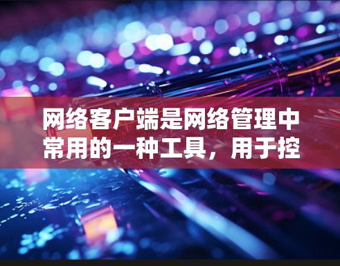 网络客户端是网络管理中常用的一种工具，用于控制网络设备和管理网络服务。以下是对网络客户端的详细分类和总结
