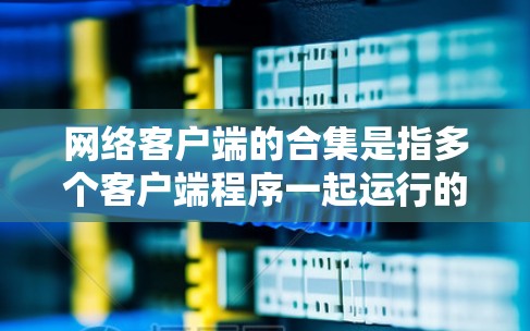 网络客户端的合集是指多个客户端程序一起运行的集合。为了有效管理这些客户端，可以按照以下步骤进行操作