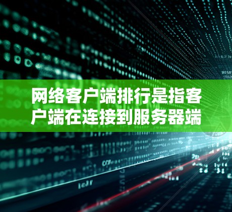 网络客户端排行是指客户端在连接到服务器端时的管理方式，确保客户端能够有效地管理连接，保证通信的可靠性和效率。以下是对网络客户端排行的详细说明