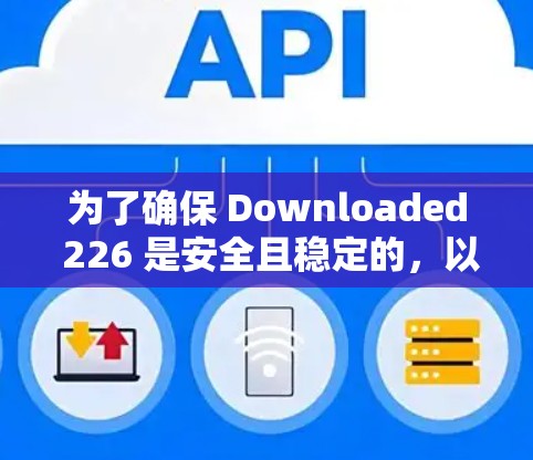 为了确保 Downloaded 226 是安全且稳定的，以下是一步步的建议