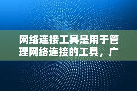 网络连接工具是用于管理网络连接的工具，广泛应用于工作和家庭环境中。以下是关于网络连接工具的详细总结