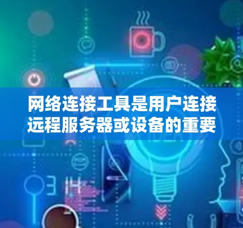 网络连接工具是用户连接远程服务器或设备的重要工具，选择适合自己的工具取决于具体需求。以下是对网络连接工具的总结和推荐