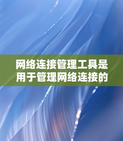 网络连接管理工具是用于管理网络连接的工具，通常包括以下几种常见工具