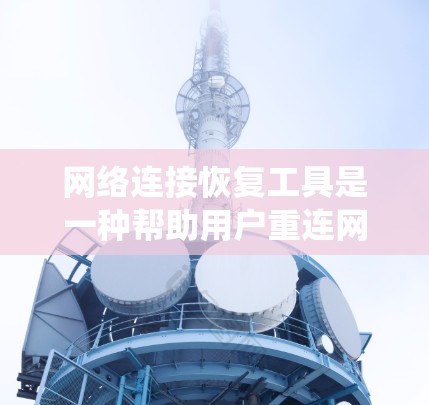 网络连接恢复工具是一种帮助用户重连网络连接的软件或工具，旨在解决因网络连接中断导致的系统问题。以下是对该主题的详细总结和分步说明