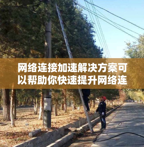 网络连接加速解决方案可以帮助你快速提升网络连接速度，节省时间，提高用户体验。以下是一些建议，供你选择或参考