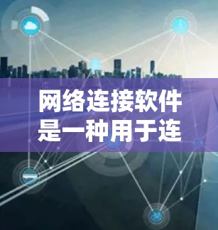 网络连接软件是一种用于连接不同设备或网络的软件，常见于手机、电脑、路由器、交换机等设备之间的连接。以下是一些常见的网络连接软件及其用途