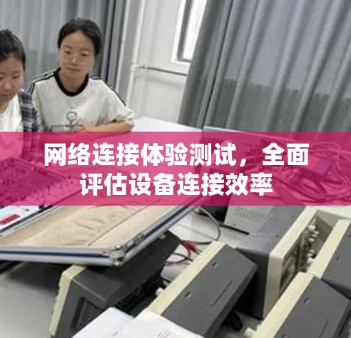 网络连接体验测试，全面评估设备连接效率