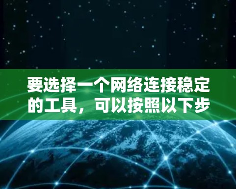 要选择一个网络连接稳定的工具，可以按照以下步骤进行